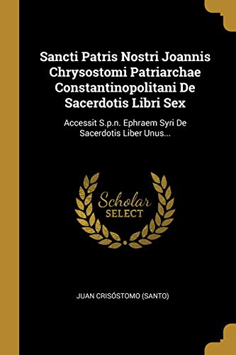 Sancti Patris Nostri Joannis Chrysostomi Patriarchae Constantinopolitani De Sacerdotis Libri Sex: Accessit S.p.n. Ephraem Syri De Sacerdotis Liber Unus...