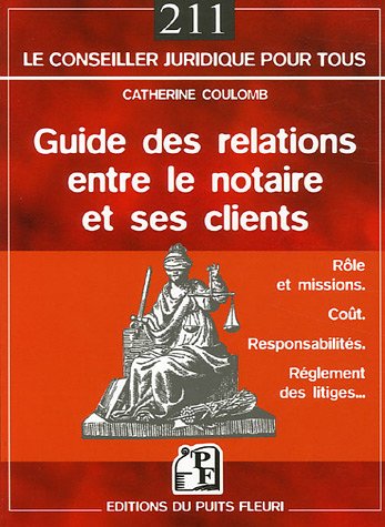 Guide des relations entre le notaire et ses clients: Rôle et missions - Coût - Responsabilités - Règlement des litiges...