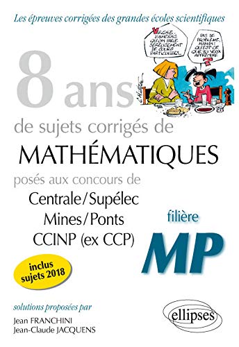 8 ans de sujets corrigés de Mathématiques posés aux concours Centrale/Supélec, Mines/Ponts et CCINP (ex CCP) - filière MP - sujets 2018 inclus