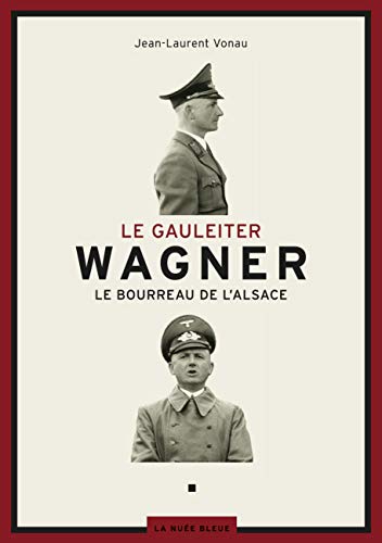 Le Gauleiter Wagner : Le bourreau de l'Alsace