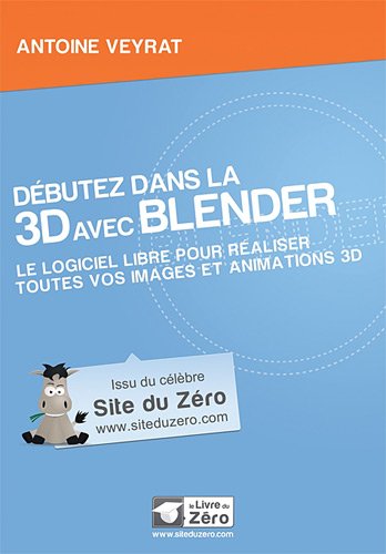 Débutez dans la 3D avec Blender: Le logiciel libre pour éaliser toutes vos images animations 3D.