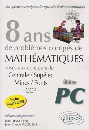8 ans de problèmes corrigés de mathématiques : posés aux concours de Centrale-Supélec, Mines-Ponts, CCP : filière PC