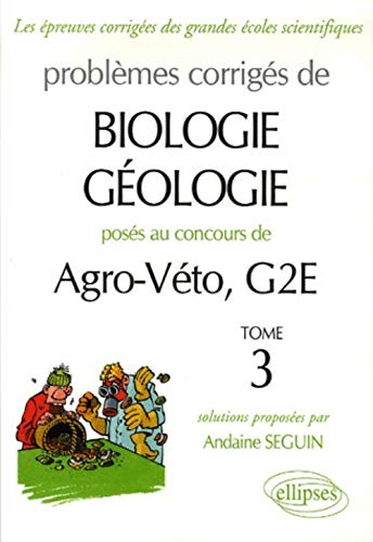 Problèmes corrigés de Biologie-Géologie posés aux concours de Agro-Véto, G2E : Tome 3